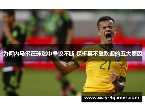 为何内马尔在球迷中争议不断 探析其不受欢迎的五大原因