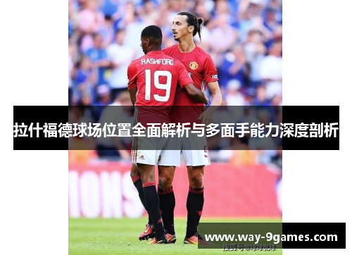 拉什福德球场位置全面解析与多面手能力深度剖析