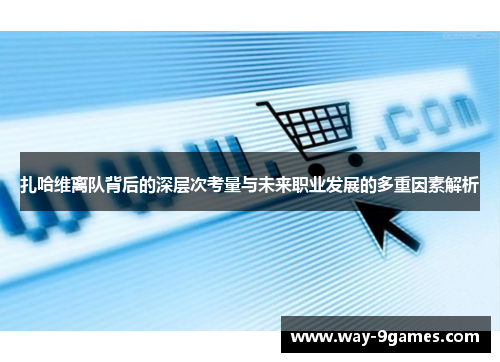 扎哈维离队背后的深层次考量与未来职业发展的多重因素解析 扎哈维离队背后的深层次考量与未来职业发展的多重因素解析