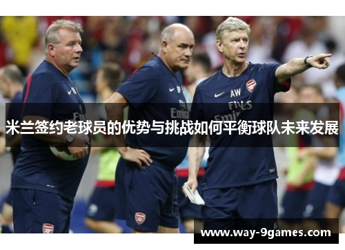 米兰签约老球员的优势与挑战如何平衡球队未来发展 米兰签约老球员的优势与挑战如何平衡球队未来发展