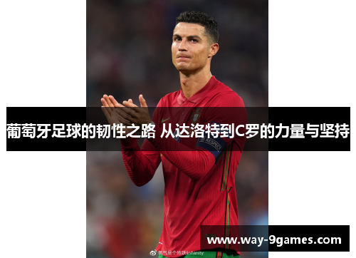 葡萄牙足球的韧性之路 从达洛特到C罗的力量与坚持 葡萄牙足球的韧性之路 从达洛特到C罗的力量与坚持