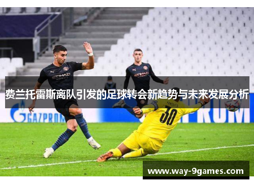 费兰托雷斯离队引发的足球转会新趋势与未来发展分析 费兰托雷斯离队引发的足球转会新趋势与未来发展分析