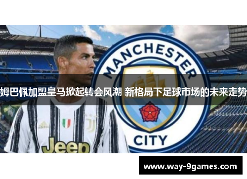 姆巴佩加盟皇马掀起转会风潮 新格局下足球市场的未来走势