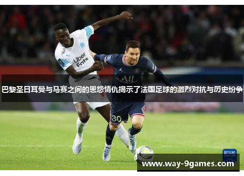 巴黎圣日耳曼与马赛之间的恩怨情仇揭示了法国足球的激烈对抗与历史纷争 巴黎圣日耳曼与马赛之间的恩怨情仇揭示了法国足球的激烈对抗与历史纷争