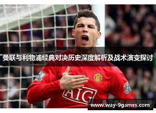 曼联与利物浦经典对决历史深度解析及战术演变探讨 曼联与利物浦经典对决历史深度解析及战术演变探讨