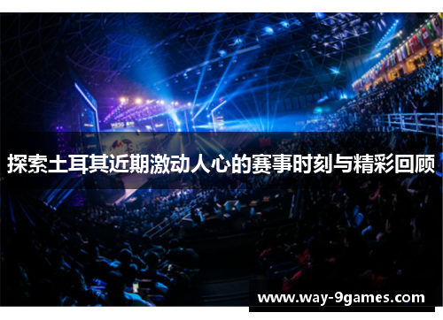 探索土耳其近期激动人心的赛事时刻与精彩回顾 探索土耳其近期激动人心的赛事时刻与精彩回顾