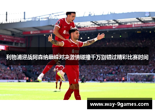 利物浦迎战阿森纳巅峰对决激情碰撞千万别错过精彩比赛时间 利物浦迎战阿森纳巅峰对决激情碰撞千万别错过精彩比赛时间