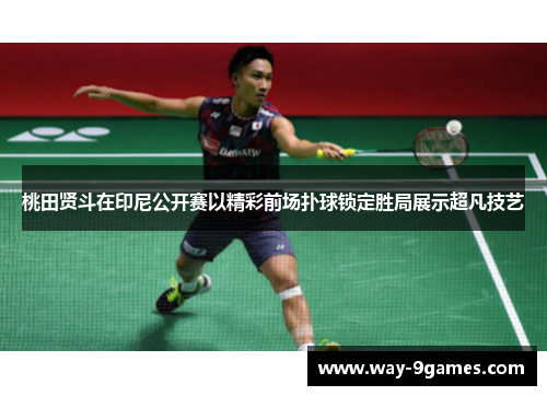 桃田贤斗在印尼公开赛以精彩前场扑球锁定胜局展示超凡技艺 桃田贤斗在印尼公开赛以精彩前场扑球锁定胜局展示超凡技艺