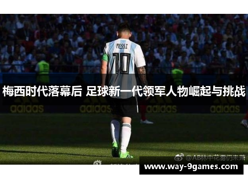 梅西时代落幕后 足球新一代领军人物崛起与挑战 梅西时代落幕后 足球新一代领军人物崛起与挑战