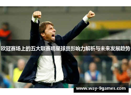欧冠赛场上的五大联赛明星球员影响力解析与未来发展趋势 欧冠赛场上的五大联赛明星球员影响力解析与未来发展趋势