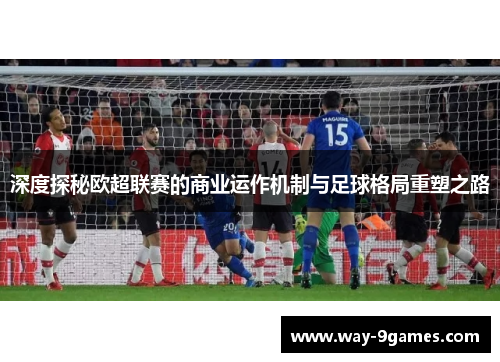 深度探秘欧超联赛的商业运作机制与足球格局重塑之路