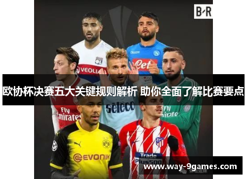 欧协杯决赛五大关键规则解析 助你全面了解比赛要点 欧协杯决赛五大关键规则解析 助你全面了解比赛要点