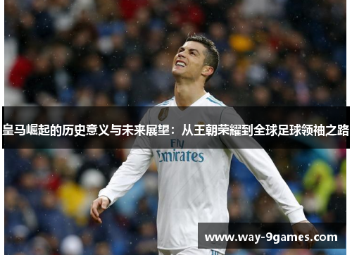 皇马崛起的历史意义与未来展望：从王朝荣耀到全球足球领袖之路