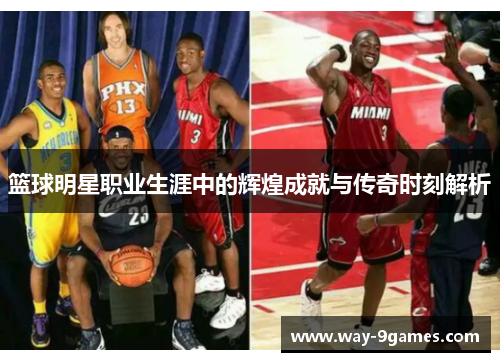 篮球明星职业生涯中的辉煌成就与传奇时刻解析