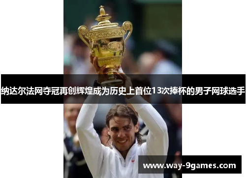 纳达尔法网夺冠再创辉煌成为历史上首位13次捧杯的男子网球选手 纳达尔法网夺冠再创辉煌成为历史上首位13次捧杯的男子网球选手
