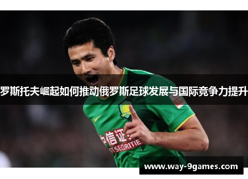 罗斯托夫崛起如何推动俄罗斯足球发展与国际竞争力提升