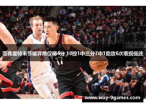 范弗里特末节被弃用仅得4分 10投1中三分7中1助攻6次表现低迷 范弗里特末节被弃用仅得4分 10投1中三分7中1助攻6次表现低迷