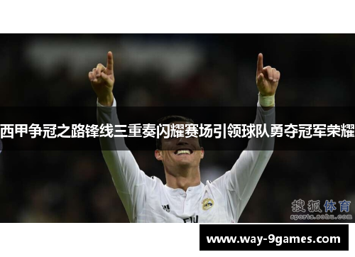 西甲争冠之路锋线三重奏闪耀赛场引领球队勇夺冠军荣耀 西甲争冠之路锋线三重奏闪耀赛场引领球队勇夺冠军荣耀