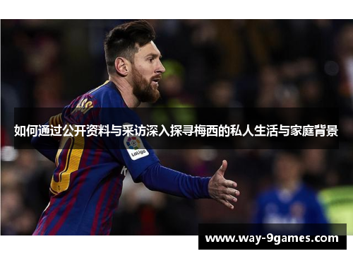如何通过公开资料与采访深入探寻梅西的私人生活与家庭背景