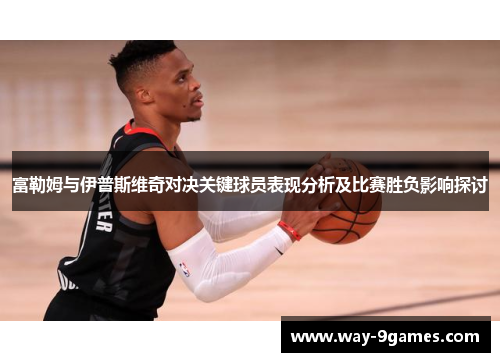 富勒姆与伊普斯维奇对决关键球员表现分析及比赛胜负影响探讨