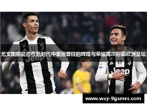 尤文图斯能否在新时代中重拾曾经的辉煌与荣耀再次称霸欧洲足坛