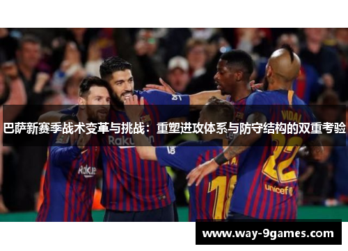 巴萨新赛季战术变革与挑战：重塑进攻体系与防守结构的双重考验