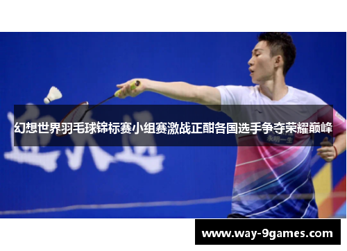 幻想世界羽毛球锦标赛小组赛激战正酣各国选手争夺荣耀巅峰 幻想世界羽毛球锦标赛小组赛激战正酣各国选手争夺荣耀巅峰