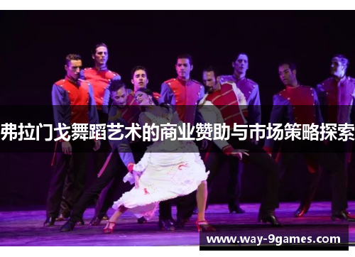 弗拉门戈舞蹈艺术的商业赞助与市场策略探索 弗拉门戈舞蹈艺术的商业赞助与市场策略探索