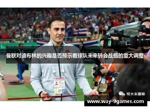 曼联对迪布林的兴趣是否预示着球队未来转会战略的重大调整 曼联对迪布林的兴趣是否预示着球队未来转会战略的重大调整