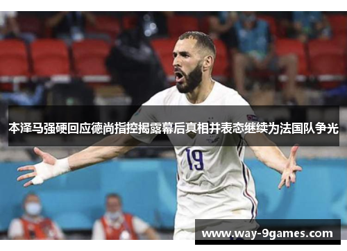 本泽马强硬回应德尚指控揭露幕后真相并表态继续为法国队争光 本泽马强硬回应德尚指控揭露幕后真相并表态继续为法国队争光
