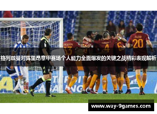 格列兹曼对阵里昂意甲赛场个人能力全面爆发的关键之战精彩表现解析