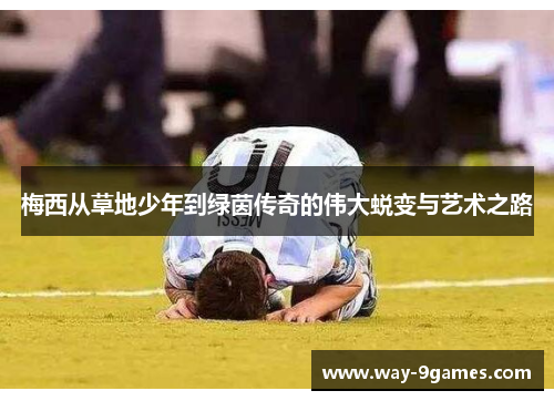 梅西从草地少年到绿茵传奇的伟大蜕变与艺术之路