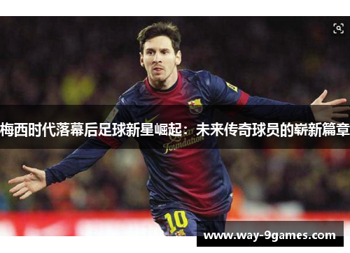 梅西时代落幕后足球新星崛起：未来传奇球员的崭新篇章