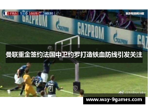 曼联重金签约法国中卫约罗打造铁血防线引发关注 曼联重金签约法国中卫约罗打造铁血防线引发关注