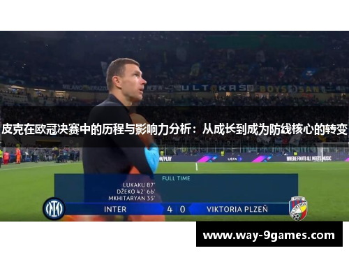 皮克在欧冠决赛中的历程与影响力分析：从成长到成为防线核心的转变