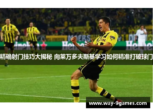 精确射门技巧大揭秘 向莱万多夫斯基学习如何精准打破球门