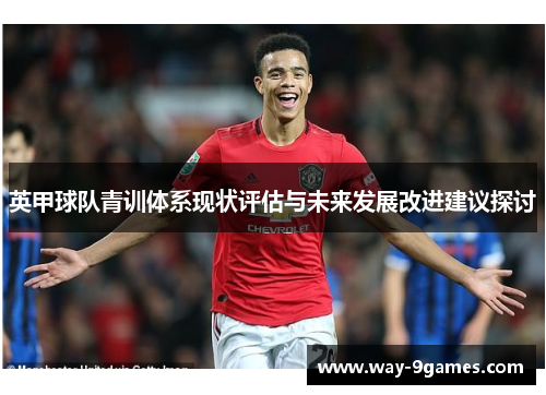 英甲球队青训体系现状评估与未来发展改进建议探讨 英甲球队青训体系现状评估与未来发展改进建议探讨