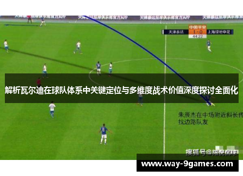 解析瓦尔迪在球队体系中关键定位与多维度战术价值深度探讨全面化